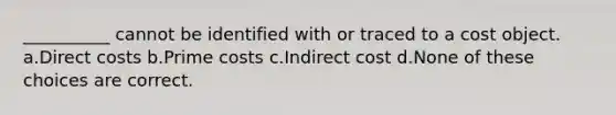 __________ cannot be identified with or traced to a cost object. a.Direct costs b.Prime costs c.Indirect cost d.None of these choices are correct.