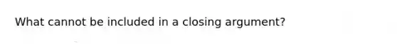 What cannot be included in a closing argument?