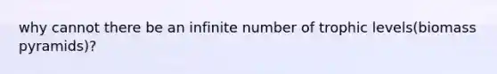 why cannot there be an infinite number of trophic levels(biomass pyramids)?