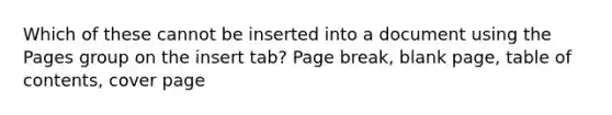 Which of these cannot be inserted into a document using the Pages group on the insert tab? Page break, blank page, table of contents, cover page