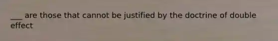 ___ are those that cannot be justified by the doctrine of double effect