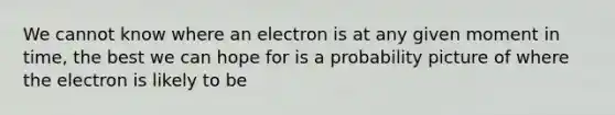 We cannot know where an electron is at any given moment in time, the best we can hope for is a probability picture of where the electron is likely to be