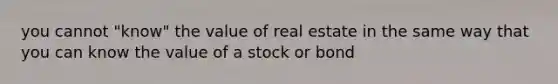 you cannot "know" the value of real estate in the same way that you can know the value of a stock or bond