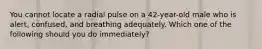 You cannot locate a radial pulse on a 42-year-old male who is alert, confused, and breathing adequately. Which one of the following should you do immediately?