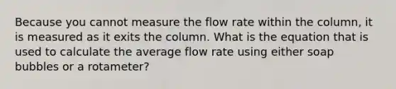 Because you cannot measure the flow rate within the column, it is measured as it exits the column. What is the equation that is used to calculate the average flow rate using either soap bubbles or a rotameter?