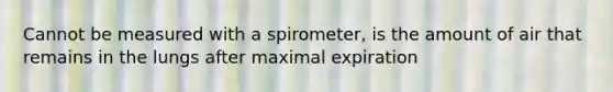 Cannot be measured with a spirometer, is the amount of air that remains in the lungs after maximal expiration