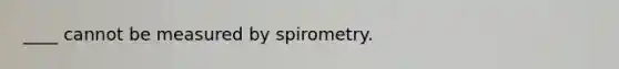 ____ cannot be measured by spirometry.