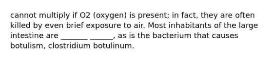 cannot multiply if O2 (oxygen) is present; in fact, they are often killed by even brief exposure to air. Most inhabitants of the large intestine are _______ ______, as is the bacterium that causes botulism, clostridium botulinum.