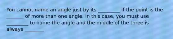 You cannot name an angle just by its _________ if the point is the _______ of more than one angle. In this case, you must use _________ to name the angle and the middle of the three is always ________