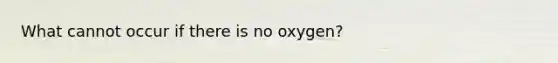 What cannot occur if there is no oxygen?