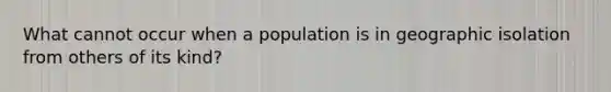 What cannot occur when a population is in geographic isolation from others of its kind?