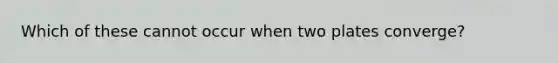 Which of these cannot occur when two plates converge?