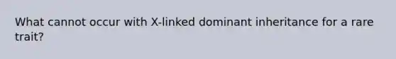 What cannot occur with X-linked dominant inheritance for a rare trait?