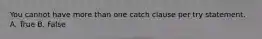 You cannot have more than one catch clause per try statement. A. True B. False