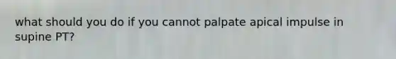 what should you do if you cannot palpate apical impulse in supine PT?