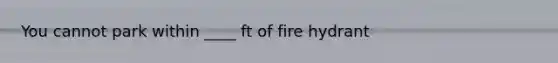 You cannot park within ____ ft of fire hydrant