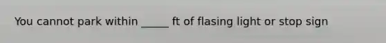 You cannot park within _____ ft of flasing light or stop sign
