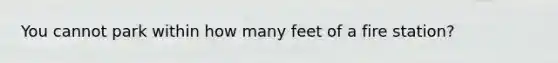 You cannot park within how many feet of a fire station?