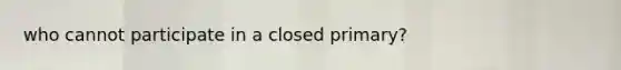 who cannot participate in a closed primary?