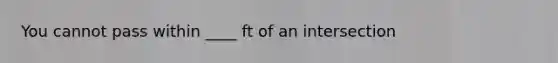 You cannot pass within ____ ft of an intersection