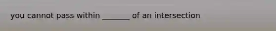 you cannot pass within _______ of an intersection