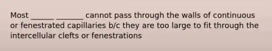 Most ______ _______ cannot pass through the walls of continuous or fenestrated capillaries b/c they are too large to fit through the intercellular clefts or fenestrations