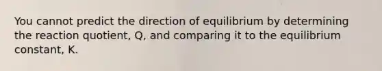 You cannot predict the direction of equilibrium by determining the reaction quotient, Q, and comparing it to the equilibrium constant, K.