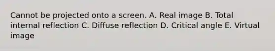 Cannot be projected onto a screen. A. Real image B. Total internal reflection C. Diffuse reflection D. Critical angle E. Virtual image