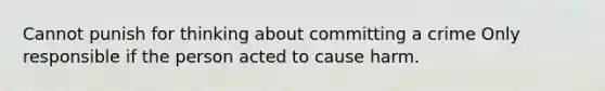 Cannot punish for thinking about committing a crime Only responsible if the person acted to cause harm.