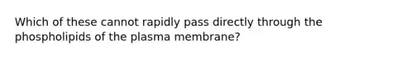 Which of these cannot rapidly pass directly through the phospholipids of the plasma membrane?