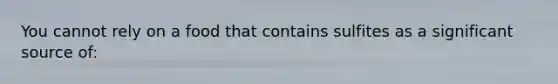 You cannot rely on a food that contains sulfites as a significant source of: