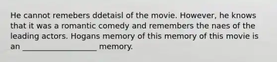 He cannot remebers ddetaisl of the movie. However, he knows that it was a romantic comedy and remembers the naes of the leading actors. Hogans memory of this memory of this movie is an ___________________ memory.