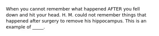 When you cannot remember what happened AFTER you fell down and hit your head. H. M. could not remember things that happened after surgery to remove his hippocampus. This is an example of _____.