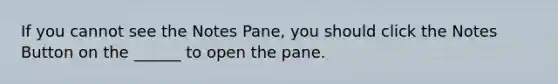 If you cannot see the Notes Pane, you should click the Notes Button on the ______ to open the pane.