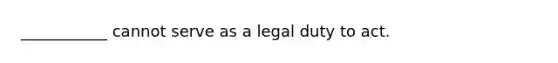 ___________ cannot serve as a legal duty to act.