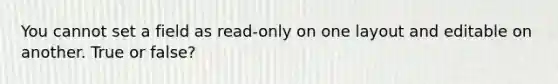 You cannot set a field as read-only on one layout and editable on another. True or false?