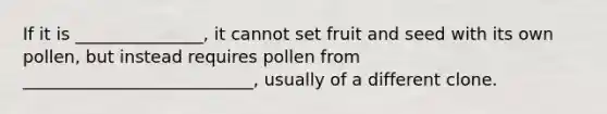 If it is _______________, it cannot set fruit and seed with its own pollen, but instead requires pollen from ___________________________, usually of a different clone.