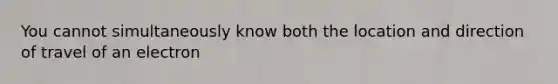 You cannot simultaneously know both the location and direction of travel of an electron