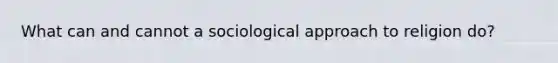 What can and cannot a sociological approach to religion do?