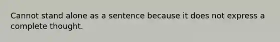 Cannot stand alone as a sentence because it does not express a complete thought.