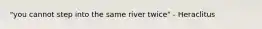 "you cannot step into the same river twice" - Heraclitus