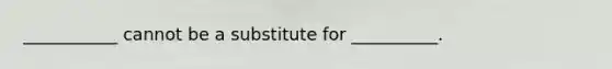 ___________ cannot be a substitute for __________.