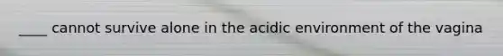 ____ cannot survive alone in the acidic environment of the vagina