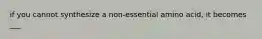 if you cannot synthesize a non-essential amino acid, it becomes ___