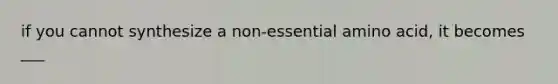 if you cannot synthesize a non-essential amino acid, it becomes ___