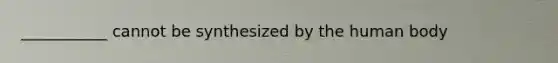 ___________ cannot be synthesized by the human body