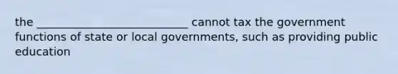 the ___________________________ cannot tax the government functions of state or local governments, such as providing public education