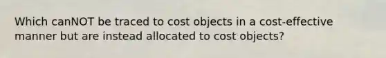 Which canNOT be traced to cost objects in a cost-effective manner but are instead allocated to cost objects?