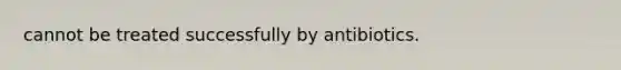 cannot be treated successfully by antibiotics.