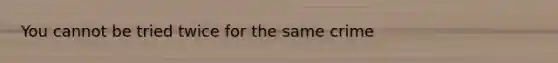 You cannot be tried twice for the same crime